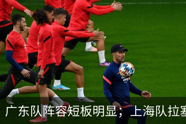 广东队阵容短板明显；上海队拉塞尔验货成功，麦基不堪大用